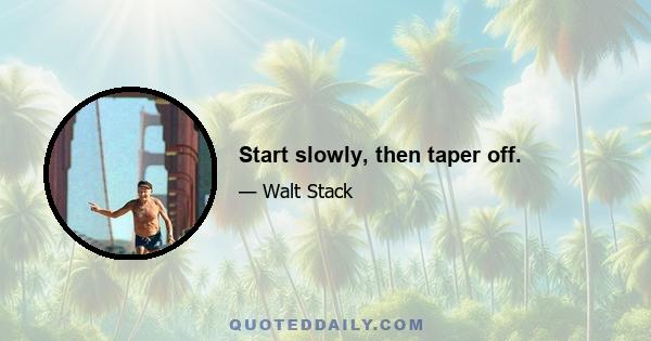 Start slowly, then taper off.