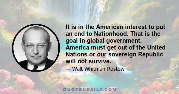 It is in the American interest to put an end to Nationhood. That is the goal in global government. America must get out of the United Nations or our sovereign Republic will not survive.