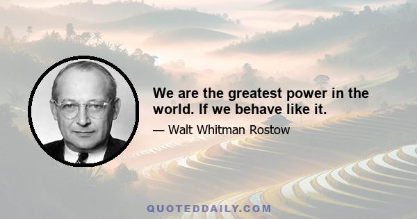 We are the greatest power in the world. If we behave like it.