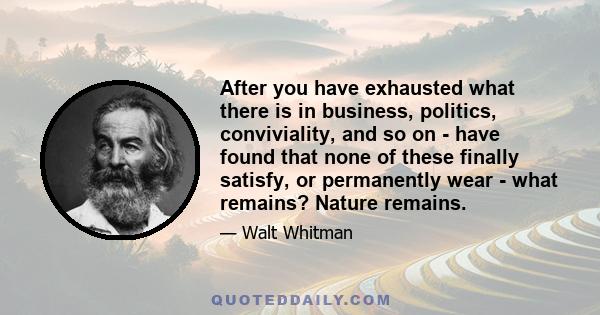 After you have exhausted what there is in business, politics, conviviality, and so on - have found that none of these finally satisfy, or permanently wear - what remains? Nature remains.