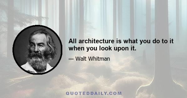 All architecture is what you do to it when you look upon it.