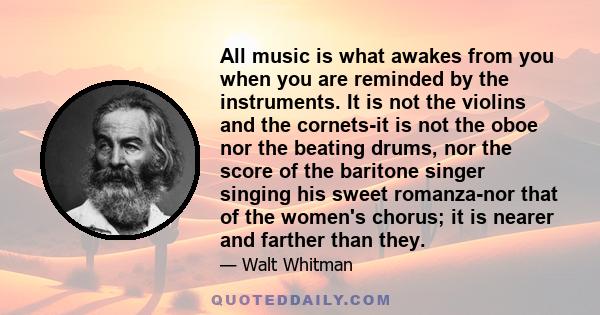 All music is what awakes from you when you are reminded by the instruments. It is not the violins and the cornets-it is not the oboe nor the beating drums, nor the score of the baritone singer singing his sweet