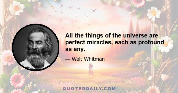 All the things of the universe are perfect miracles, each as profound as any.