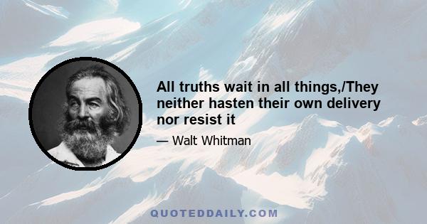 All truths wait in all things,/They neither hasten their own delivery nor resist it