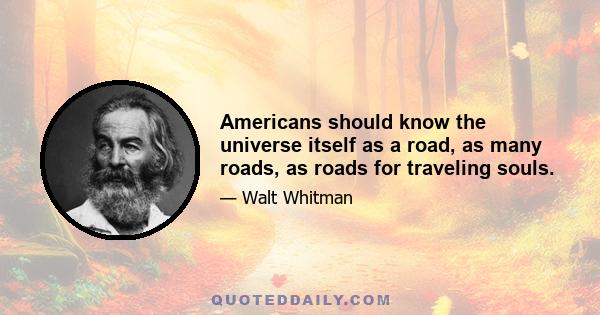 Americans should know the universe itself as a road, as many roads, as roads for traveling souls.