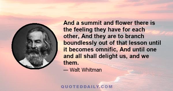 And a summit and flower there is the feeling they have for each other, And they are to branch boundlessly out of that lesson until it becomes omnific, And until one and all shall delight us, and we them.