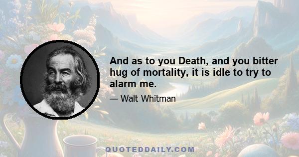 And as to you Death, and you bitter hug of mortality, it is idle to try to alarm me.