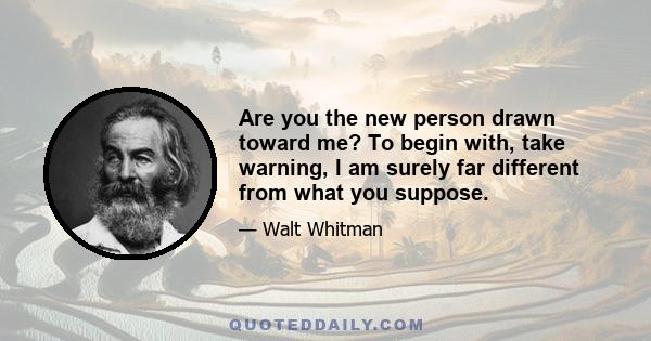 Are you the new person drawn toward me? To begin with, take warning, I am surely far different from what you suppose.