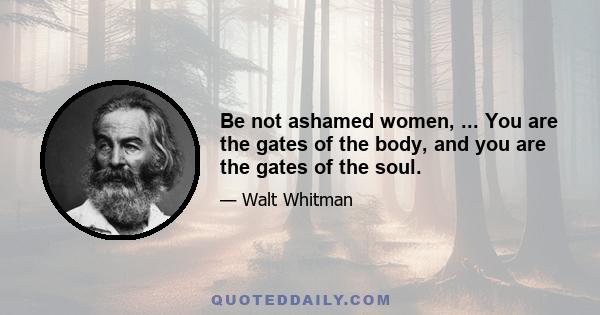 Be not ashamed women, ... You are the gates of the body, and you are the gates of the soul.