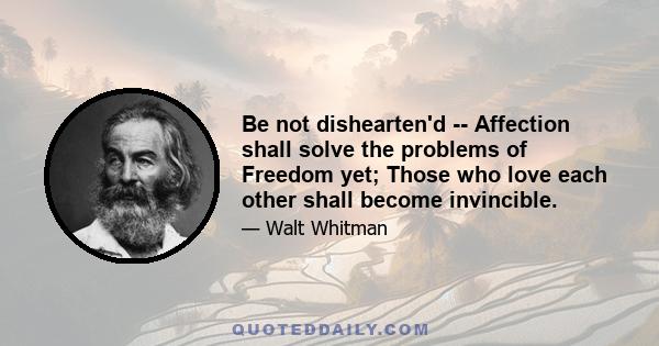 Be not dishearten'd -- Affection shall solve the problems of Freedom yet; Those who love each other shall become invincible.