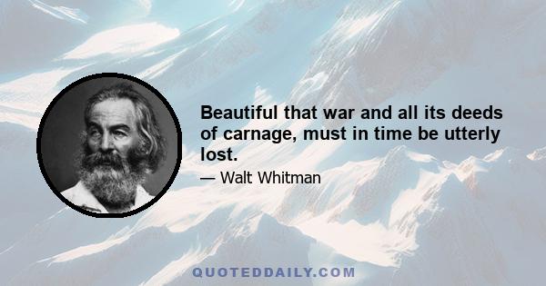 Beautiful that war and all its deeds of carnage, must in time be utterly lost.