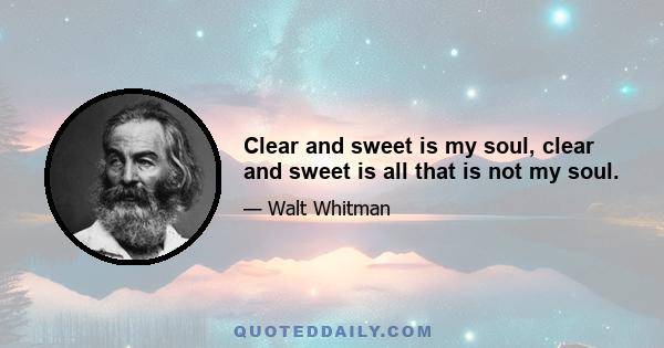 Clear and sweet is my soul, clear and sweet is all that is not my soul.