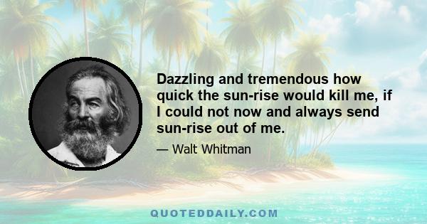 Dazzling and tremendous how quick the sun-rise would kill me, if I could not now and always send sun-rise out of me.