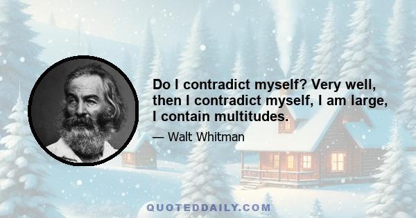 Do I contradict myself? Very well, then I contradict myself, I am large, I contain multitudes.