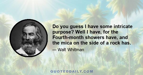 Do you guess I have some intricate purpose? Well I have, for the Fourth-month showers have, and the mica on the side of a rock has.