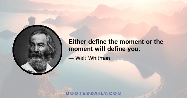 Either define the moment or the moment will define you.