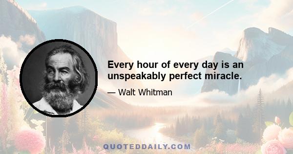 Every hour of every day is an unspeakably perfect miracle.