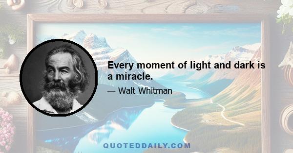 Every moment of light and dark is a miracle.