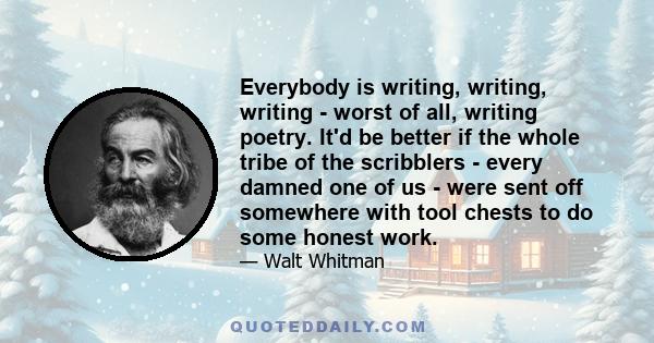 Everybody is writing, writing, writing - worst of all, writing poetry. It'd be better if the whole tribe of the scribblers - every damned one of us - were sent off somewhere with tool chests to do some honest work.