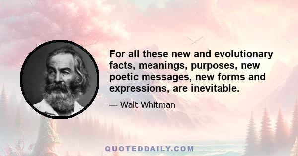 For all these new and evolutionary facts, meanings, purposes, new poetic messages, new forms and expressions, are inevitable.