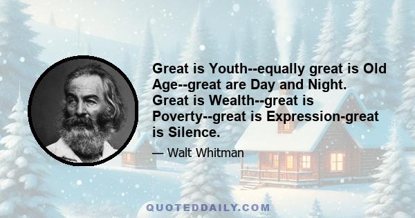 Great is Youth--equally great is Old Age--great are Day and Night. Great is Wealth--great is Poverty--great is Expression-great is Silence.