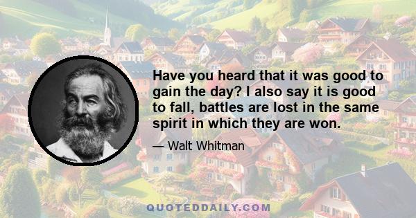 Have you heard that it was good to gain the day? I also say it is good to fall, battles are lost in the same spirit in which they are won.