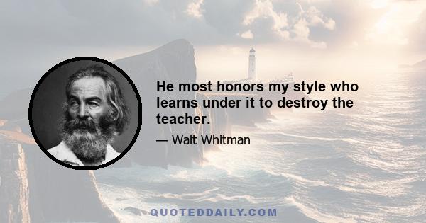 He most honors my style who learns under it to destroy the teacher.