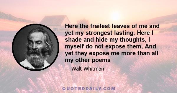 Here the frailest leaves of me and yet my strongest lasting, Here I shade and hide my thoughts, I myself do not expose them, And yet they expose me more than all my other poems