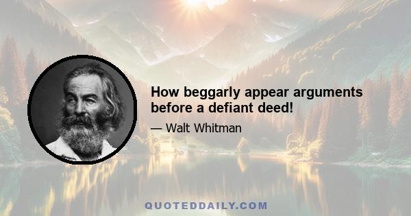 How beggarly appear arguments before a defiant deed!