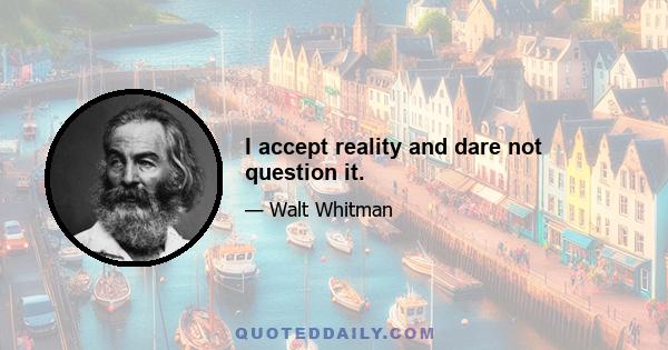 I accept reality and dare not question it.