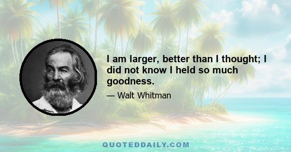 I am larger, better than I thought; I did not know I held so much goodness.