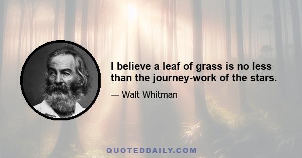 I believe a leaf of grass is no less than the journey-work of the stars.