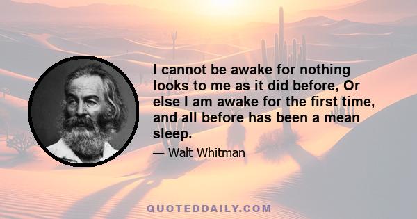 I cannot be awake for nothing looks to me as it did before, Or else I am awake for the first time, and all before has been a mean sleep.