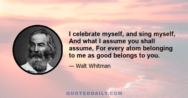 I celebrate myself, and sing myself, And what I assume you shall assume, For every atom belonging to me as good belongs to you.