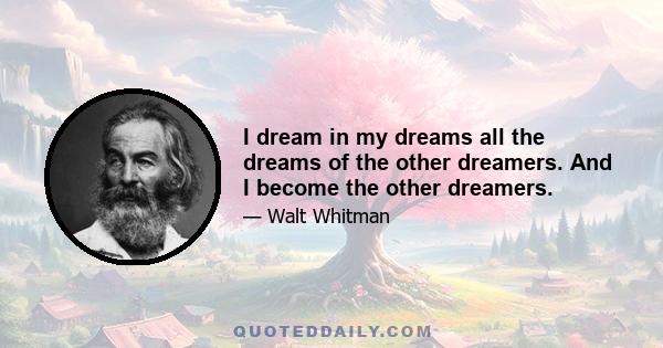 I dream in my dreams all the dreams of the other dreamers. And I become the other dreamers.