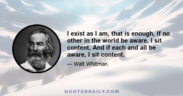 I exist as I am, that is enough, If no other in the world be aware I sit content, And if each and all be aware I sit content. One world is aware, and by the far the largest to me, and that is myself, And whether I come