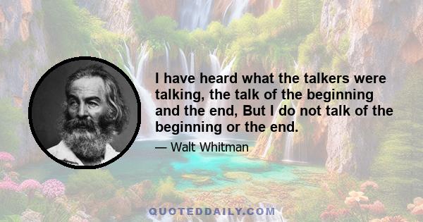 I have heard what the talkers were talking, the talk of the beginning and the end, But I do not talk of the beginning or the end.