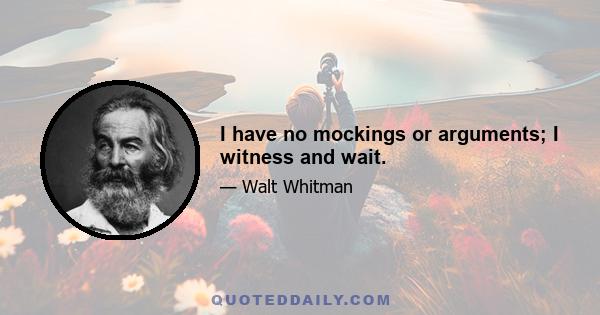 I have no mockings or arguments; I witness and wait.