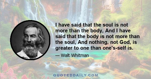 I have said that the soul is not more than the body, And I have said that the body is not more than the soul, And nothing, not God, is greater to one than one's-self is.