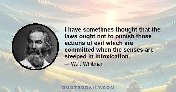 I have sometimes thought that the laws ought not to punish those actions of evil which are committed when the senses are steeped in intoxication.