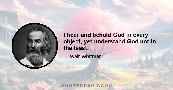 I hear and behold God in every object, yet understand God not in the least.