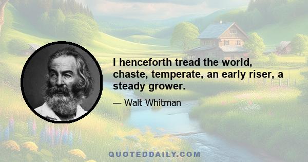 I henceforth tread the world, chaste, temperate, an early riser, a steady grower.