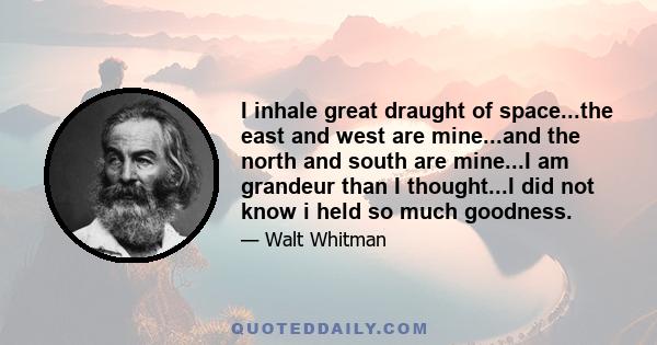 I inhale great draught of space...the east and west are mine...and the north and south are mine...I am grandeur than I thought...I did not know i held so much goodness.