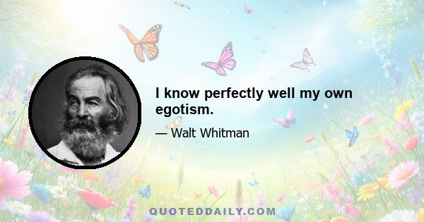 I know perfectly well my own egotism.