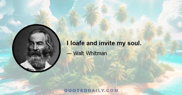 I loafe and invite my soul.