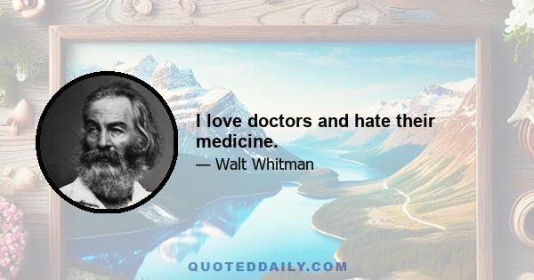 I love doctors and hate their medicine.