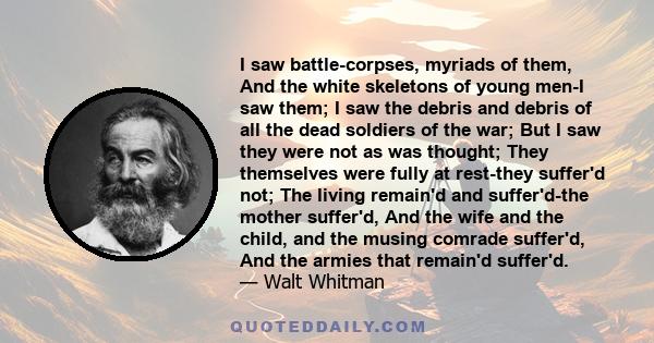 I saw battle-corpses, myriads of them, And the white skeletons of young men-I saw them; I saw the debris and debris of all the dead soldiers of the war; But I saw they were not as was thought; They themselves were fully 