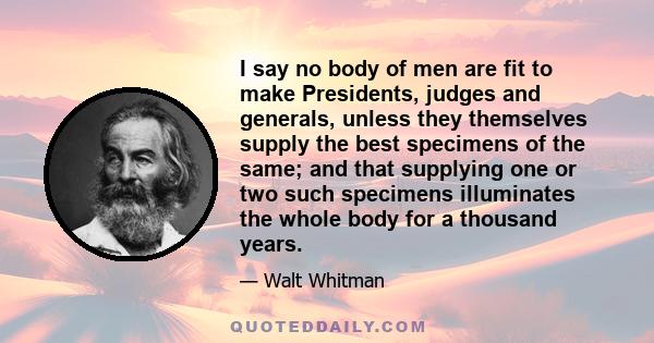 I say no body of men are fit to make Presidents, judges and generals, unless they themselves supply the best specimens of the same; and that supplying one or two such specimens illuminates the whole body for a thousand