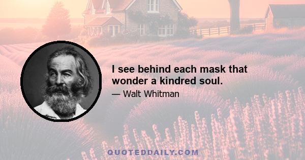 I see behind each mask that wonder a kindred soul.