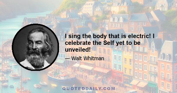 I sing the body that is electric! I celebrate the Self yet to be unveiled!